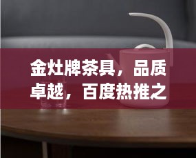 金灶牌茶具，品质卓越，百度热推之选