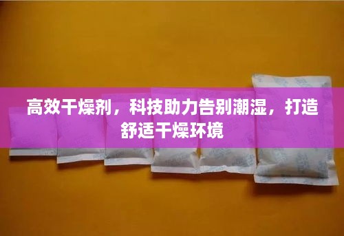 高效干燥剂，科技助力告别潮湿，打造舒适干燥环境