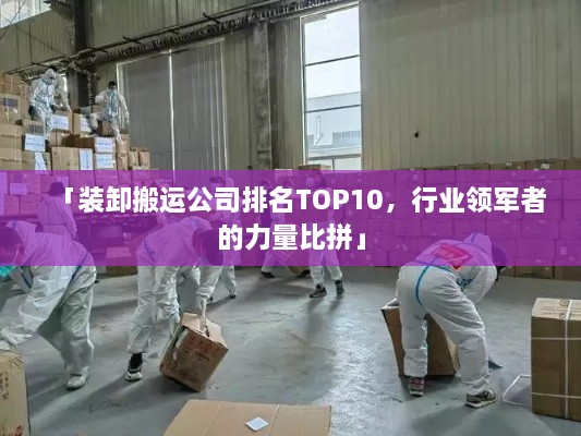 「装卸搬运公司排名TOP10，行业领军者的力量比拼」