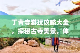 丁青寺游玩攻略大全，探秘古寺美景，体验独特文化之旅！