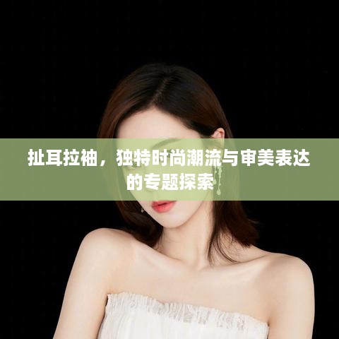 扯耳拉袖，独特时尚潮流与审美表达的专题探索