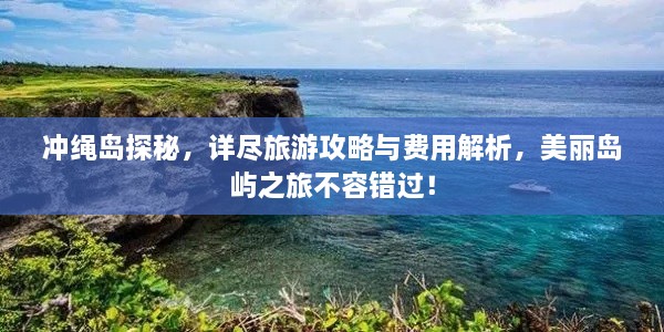 冲绳岛探秘，详尽旅游攻略与费用解析，美丽岛屿之旅不容错过！