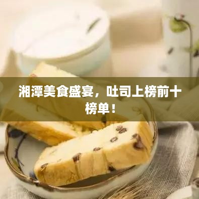 湘潭美食盛宴，吐司上榜前十榜单！