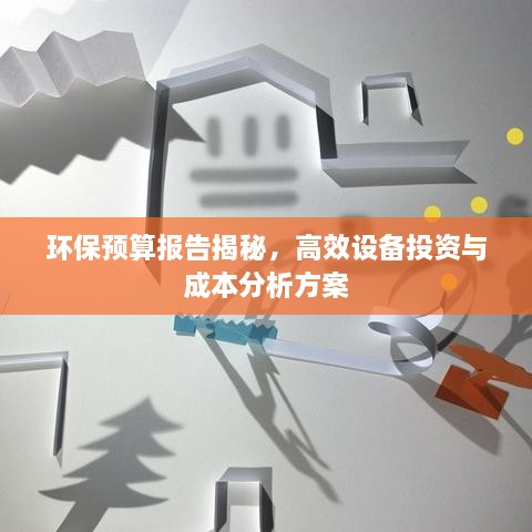 环保预算报告揭秘，高效设备投资与成本分析方案