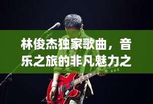 林俊杰独家歌曲，音乐之旅的非凡魅力之旅