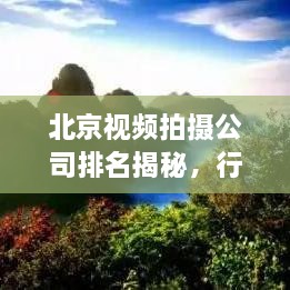 北京视频拍摄公司排名揭秘，行业洞察与深度解读