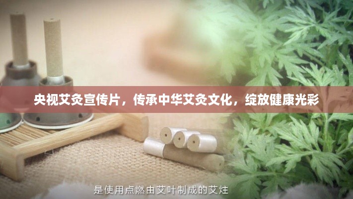 央视艾灸宣传片，传承中华艾灸文化，绽放健康光彩