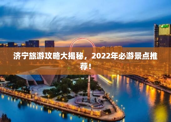 济宁旅游攻略大揭秘，2022年必游景点推荐！