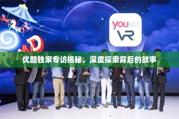 优酷独家专访揭秘，深度探索背后的故事