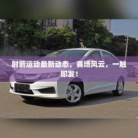 射箭运动最新动态，赛场风云，一触即发！