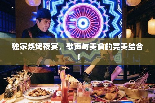 独家烧烤夜宴，歌声与美食的完美结合！