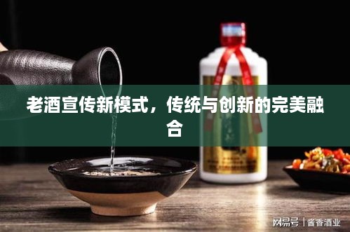 老酒宣传新模式，传统与创新的完美融合