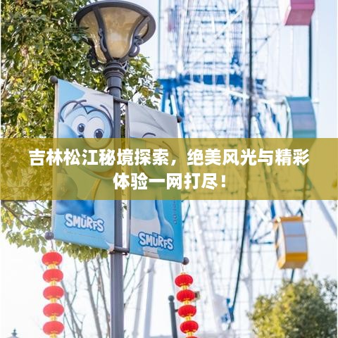 吉林松江秘境探索，绝美风光与精彩体验一网打尽！