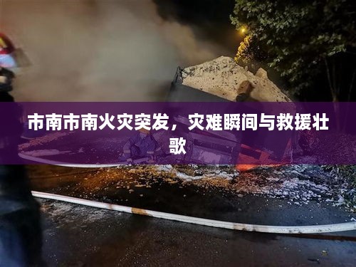 市南市南火灾突发，灾难瞬间与救援壮歌